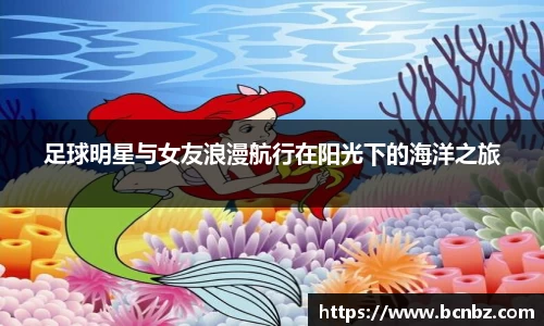 足球明星与女友浪漫航行在阳光下的海洋之旅