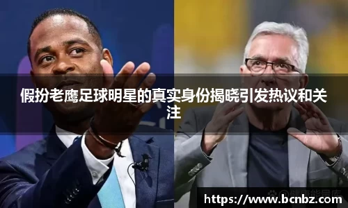 假扮老鹰足球明星的真实身份揭晓引发热议和关注